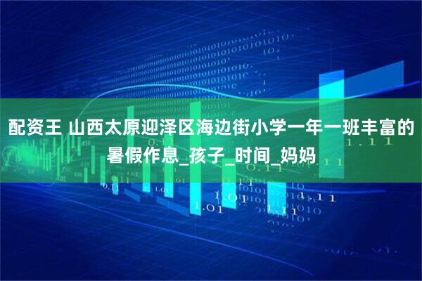 配资王 山西太原迎泽区海边街小学一年一班丰富的暑假作息_孩子_时间_妈妈