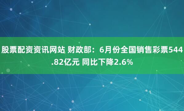 股票配资资讯网站 财政部：6月份全国销售彩票544.82亿元 同比下降2.6%