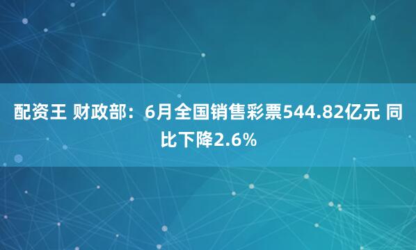 配资王 财政部：6月全国销售彩票544.82亿元 同比下降2.6%