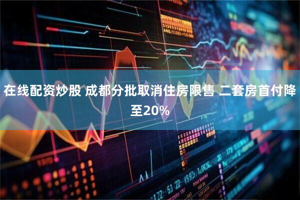 在线配资炒股 成都分批取消住房限售 二套房首付降至20%