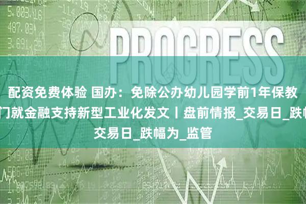 配资免费体验 国办：免除公办幼儿园学前1年保教费；七部门就金融支持新型工业化发文丨盘前情报_交易日_跌幅为_监管