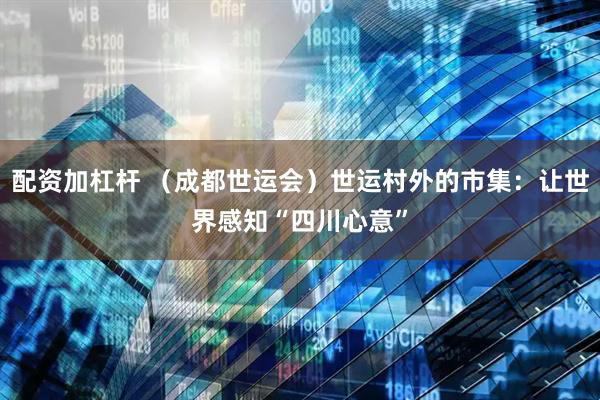 配资加杠杆 （成都世运会）世运村外的市集：让世界感知“四川心意”