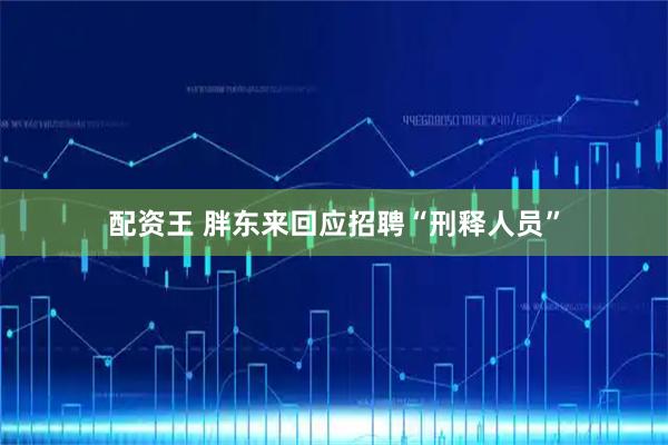 配资王 胖东来回应招聘“刑释人员”