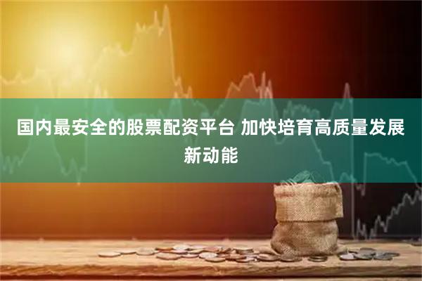 国内最安全的股票配资平台 加快培育高质量发展新动能