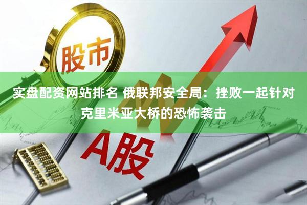 实盘配资网站排名 俄联邦安全局：挫败一起针对克里米亚大桥的恐怖袭击