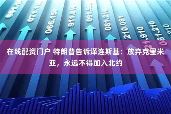 在线配资门户 特朗普告诉泽连斯基：放弃克里米亚，永远不得加入北约