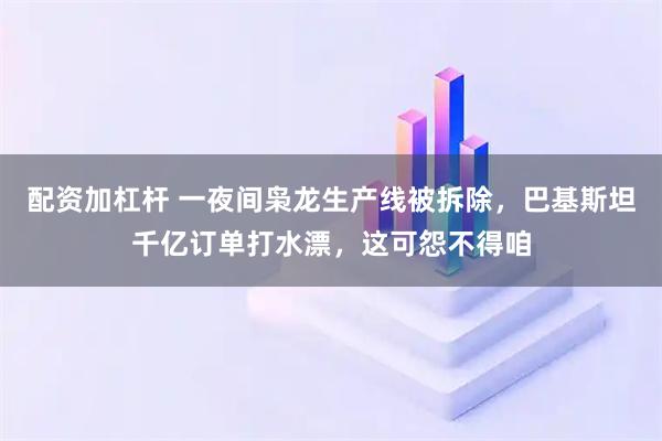 配资加杠杆 一夜间枭龙生产线被拆除，巴基斯坦千亿订单打水漂，这可怨不得咱