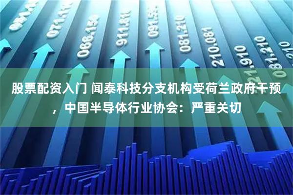 股票配资入门 闻泰科技分支机构受荷兰政府干预，中国半导体行业协会：严重关切