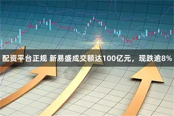 配资平台正规 新易盛成交额达100亿元，现跌逾8%