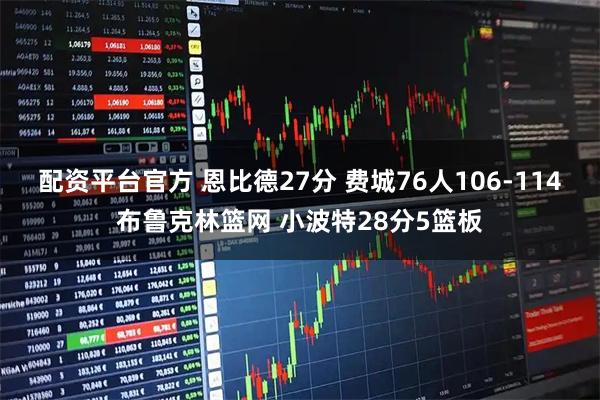 配资平台官方 恩比德27分 费城76人106-114布鲁克林篮网 小波特28分5篮板
