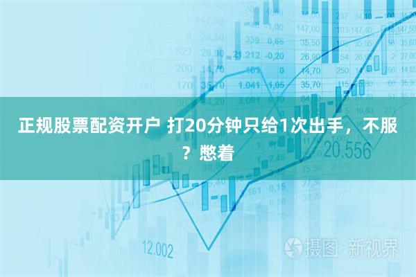正规股票配资开户 打20分钟只给1次出手，不服？憋着