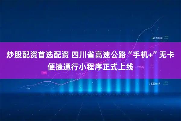 炒股配资首选配资 四川省高速公路“手机+”无卡便捷通行小程序正式上线
