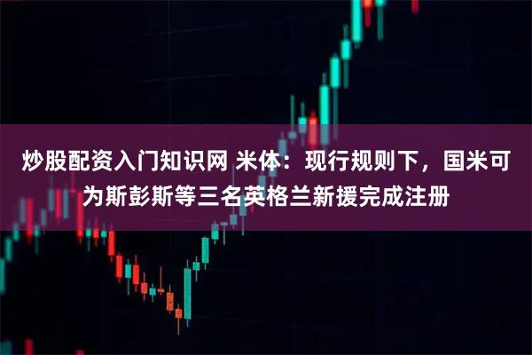 炒股配资入门知识网 米体：现行规则下，国米可为斯彭斯等三名英格兰新援完成注册